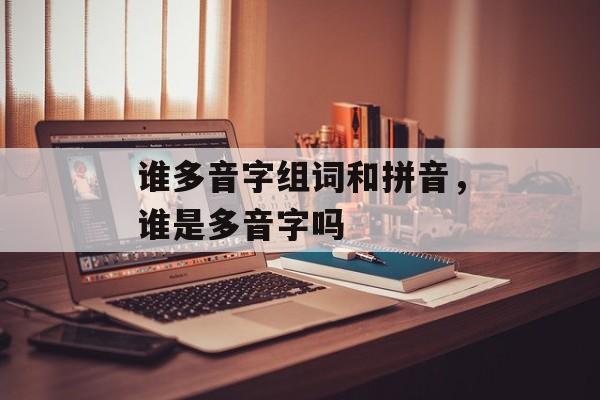 谁多音字组词和拼音，谁是多音字吗-第1张图片-居家生活