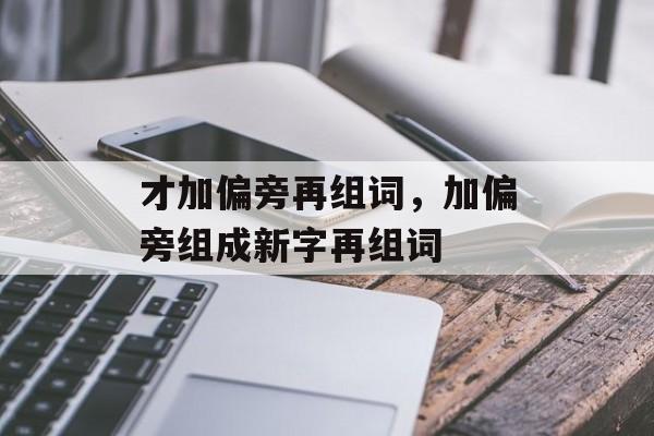 才加偏旁再组词，加偏旁组成新字再组词-第1张图片-居家生活
