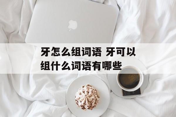 牙怎么组词语 牙可以组什么词语有哪些-第1张图片-居家生活