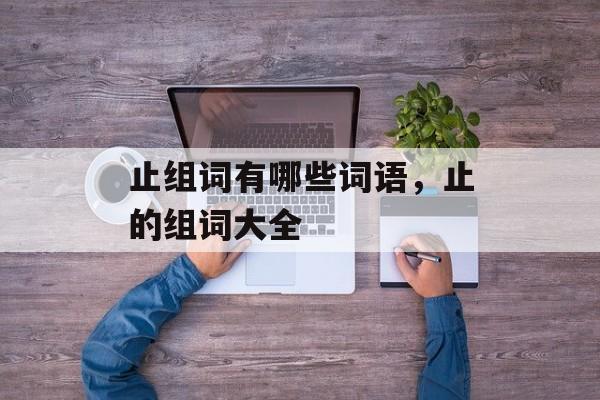 止组词有哪些词语，止的组词大全-第1张图片-居家生活