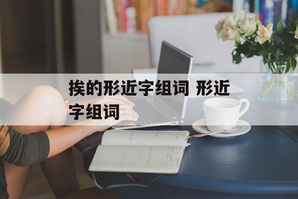 挨的形近字组词 形近字组词-第1张图片-居家生活