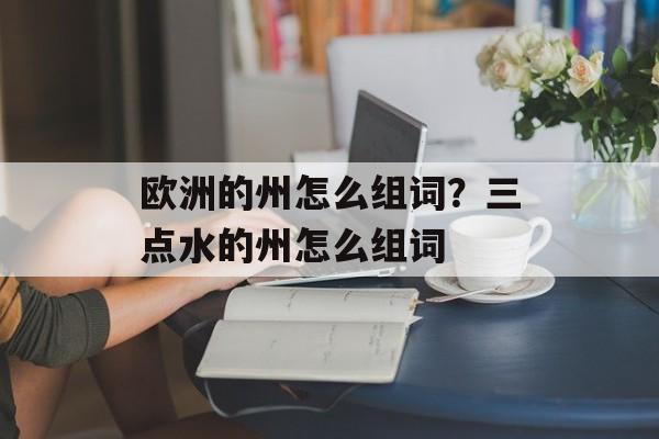 欧洲的州怎么组词？三点水的州怎么组词-第1张图片-居家生活
