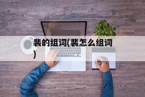 裴的组词(裴怎么组词)-第1张图片-居家生活