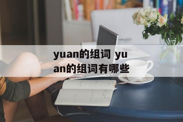 yuan的组词 yuan的组词有哪些-第1张图片-居家生活