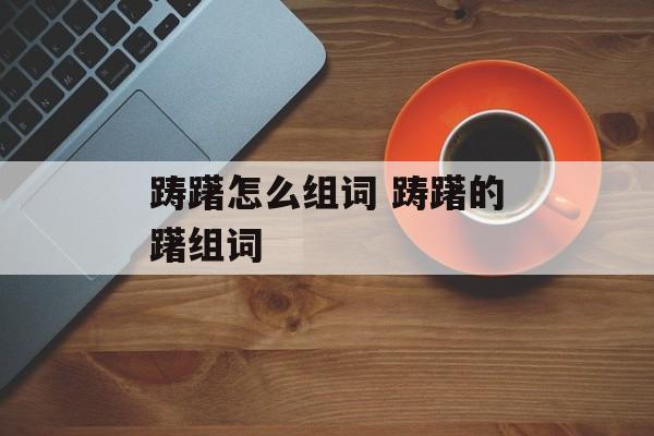 踌躇怎么组词 踌躇的躇组词-第1张图片-居家生活