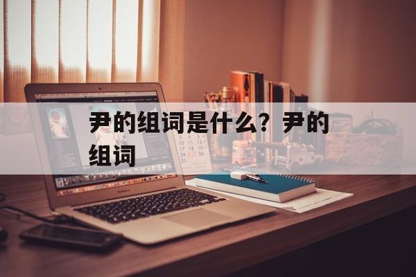 尹的组词是什么？尹的组词-第1张图片-居家生活