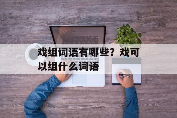 戏组词语有哪些？戏可以组什么词语-第1张图片-居家生活