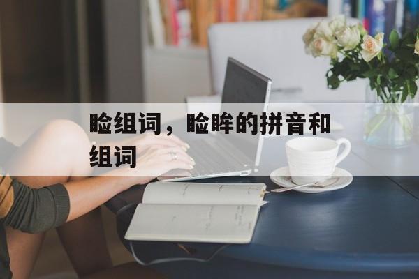 睑组词，睑眸的拼音和组词-第1张图片-居家生活
