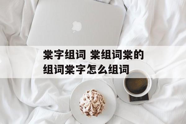 棠字组词 棠组词棠的组词棠字怎么组词-第1张图片-居家生活