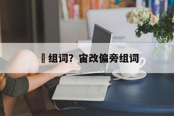 粙组词？宙改偏旁组词-第1张图片-居家生活