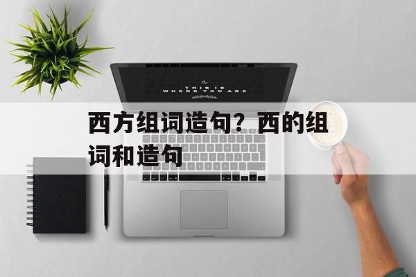 西方组词造句？西的组词和造句-第1张图片-居家生活