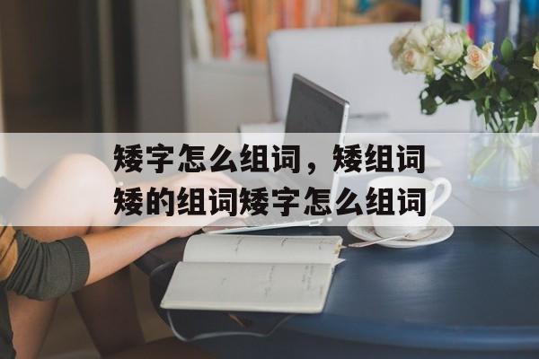 矮字怎么组词，矮组词矮的组词矮字怎么组词-第1张图片-居家生活