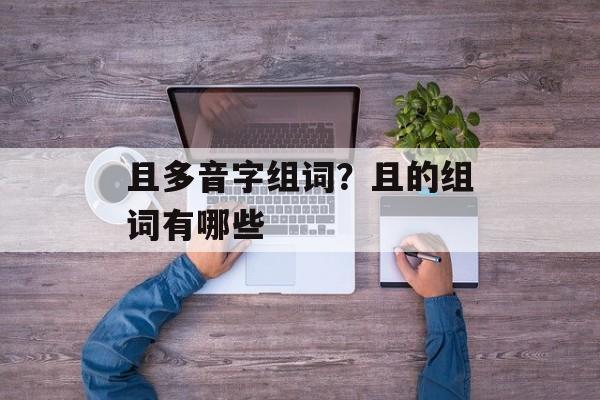且多音字组词？且的组词有哪些-第1张图片-居家生活
