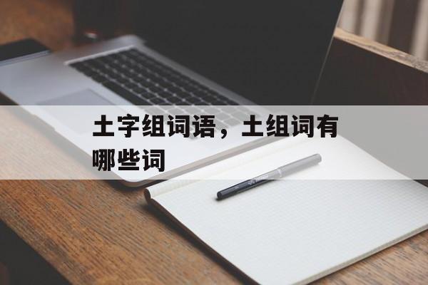 土字组词语，土组词有哪些词-第1张图片-居家生活