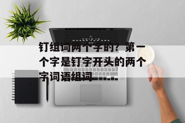 钉组词两个字的？第一个字是钉字开头的两个字词语组词-第1张图片-居家生活