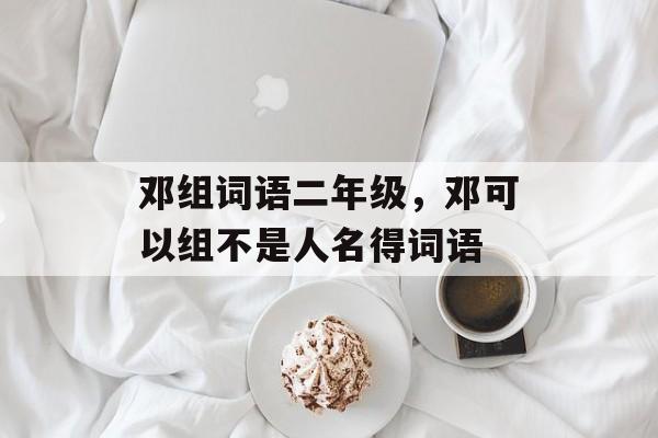 邓组词语二年级，邓可以组不是人名得词语-第1张图片-居家生活