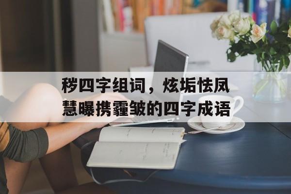 秽四字组词，炫垢怯凤慧曝携霾皱的四字成语-第1张图片-居家生活