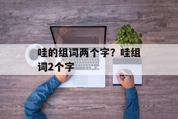 哇的组词两个字？哇组词2个字-第1张图片-居家生活