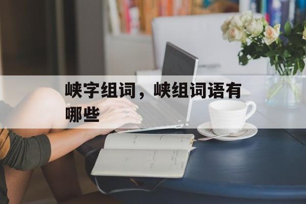峡字组词，峡组词语有哪些-第1张图片-居家生活