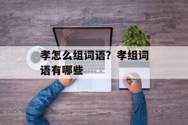孝怎么组词语？孝组词语有哪些-第1张图片-居家生活
