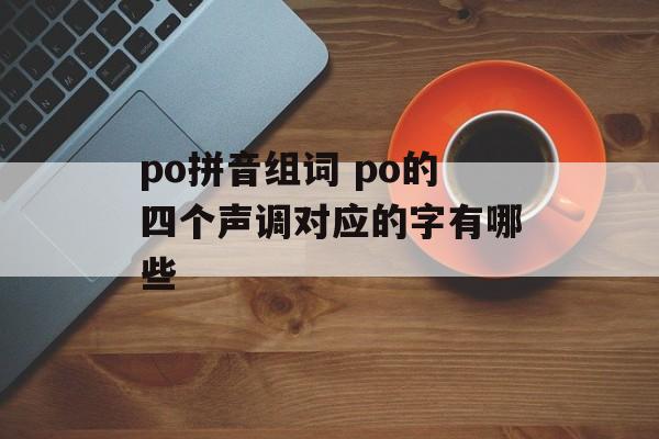 po拼音组词 po的四个声调对应的字有哪些-第1张图片-居家生活