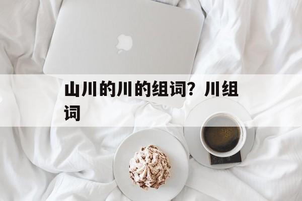 山川的川的组词？川组词-第1张图片-居家生活