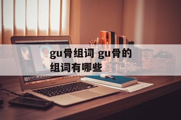 gu骨组词 gu骨的组词有哪些-第1张图片-居家生活
