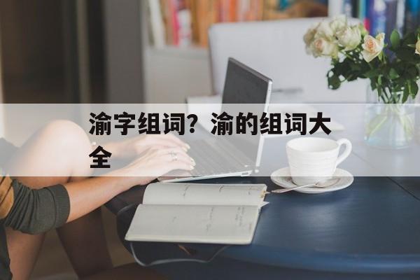 渝字组词？渝的组词大全-第1张图片-居家生活
