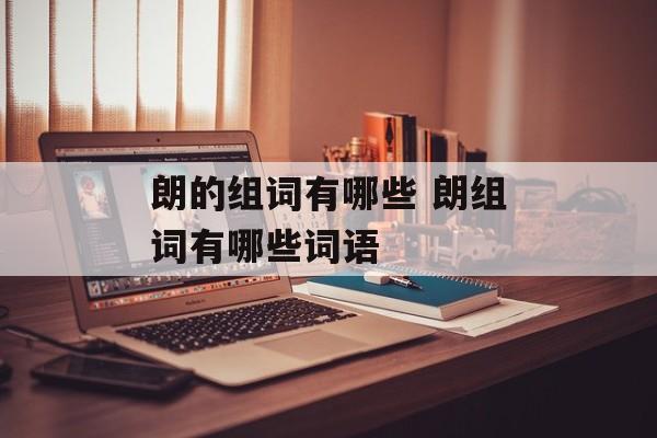 朗的组词有哪些 朗组词有哪些词语-第1张图片-居家生活