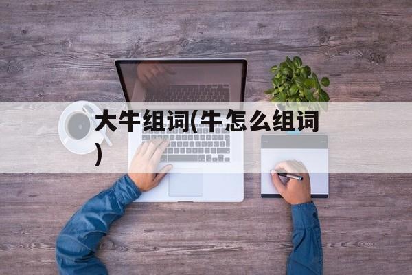 大牛组词(牛怎么组词)-第1张图片-居家生活