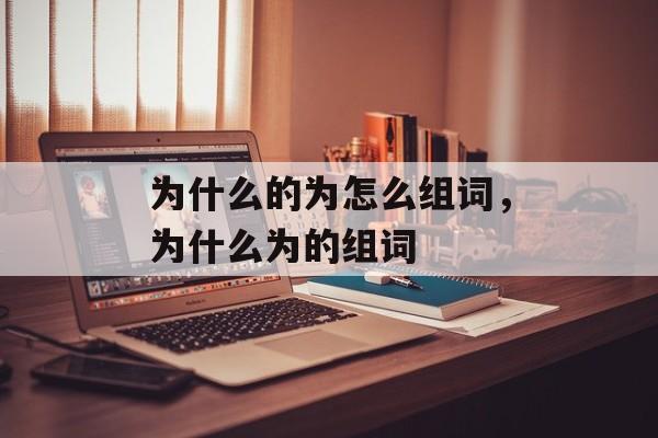 为什么的为怎么组词，为什么为的组词-第1张图片-居家生活