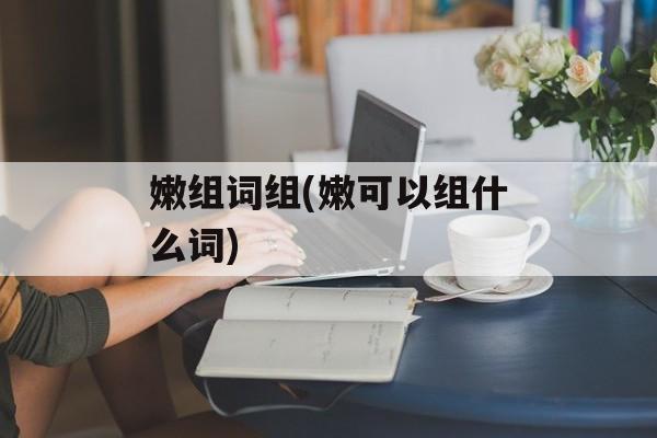 嫩组词组(嫩可以组什么词)-第1张图片-居家生活
