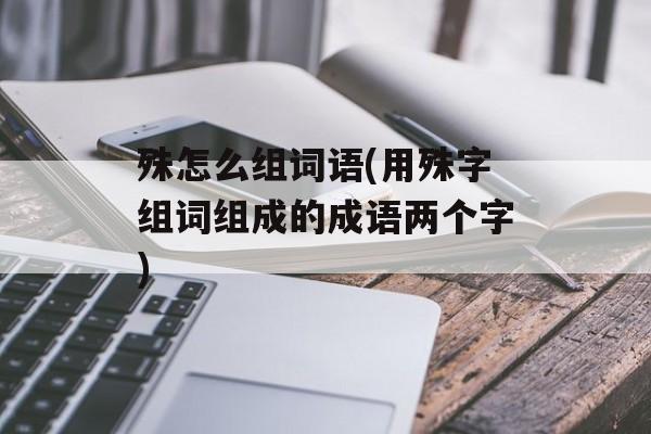 殊怎么组词语(用殊字组词组成的成语两个字)-第1张图片-居家生活