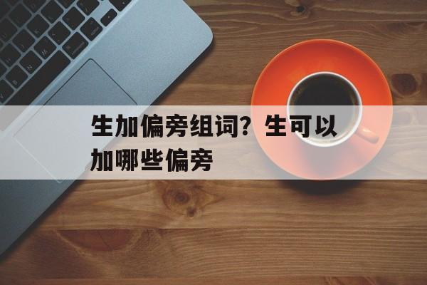 生加偏旁组词？生可以加哪些偏旁-第1张图片-居家生活