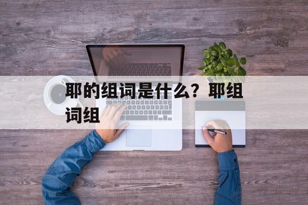 耶的组词是什么？耶组词组-第1张图片-居家生活