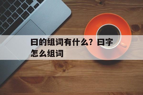 曰的组词有什么？曰字怎么组词-第1张图片-居家生活