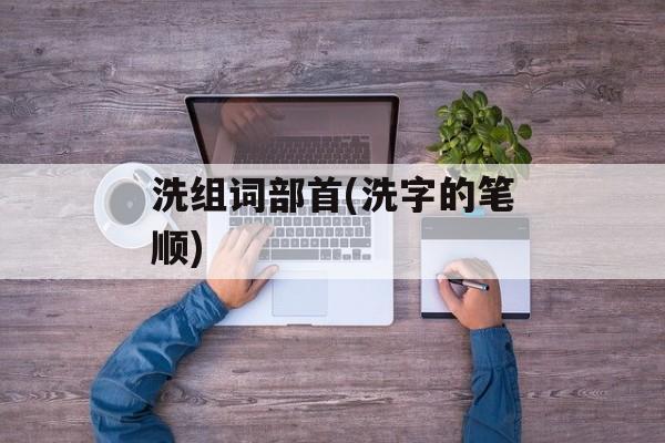洗组词部首(洗字的笔顺)-第1张图片-居家生活