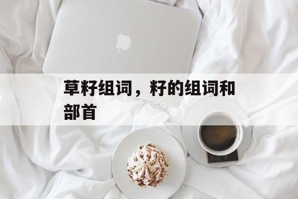 草籽组词，籽的组词和部首-第1张图片-居家生活