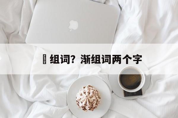 寖组词？渐组词两个字-第1张图片-居家生活