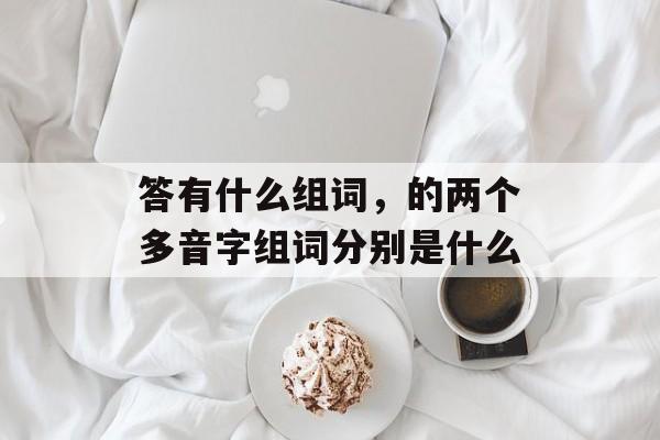 答有什么组词，的两个多音字组词分别是什么-第1张图片-居家生活
