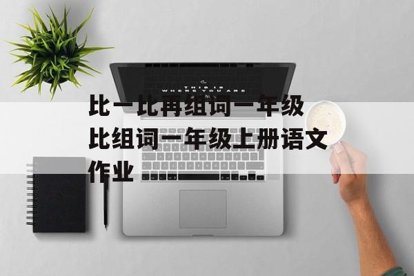 比一比再组词一年级 比组词一年级上册语文作业-第1张图片-居家生活