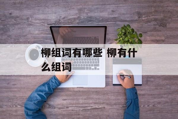 柳组词有哪些 柳有什么组词-第1张图片-居家生活