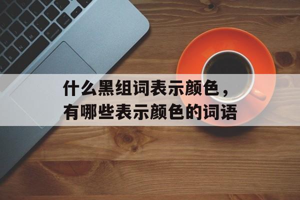 什么黑组词表示颜色，有哪些表示颜色的词语-第1张图片-居家生活