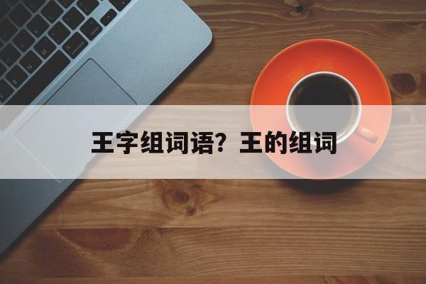王字组词语？王的组词-第1张图片-居家生活