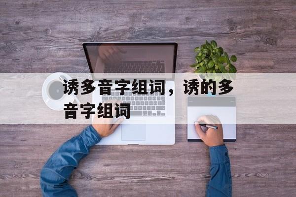 诱多音字组词，诱的多音字组词-第1张图片-居家生活