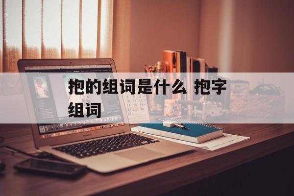 抱的组词是什么 抱字组词-第1张图片-居家生活