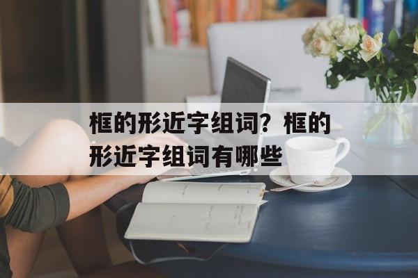 框的形近字组词？框的形近字组词有哪些-第1张图片-居家生活