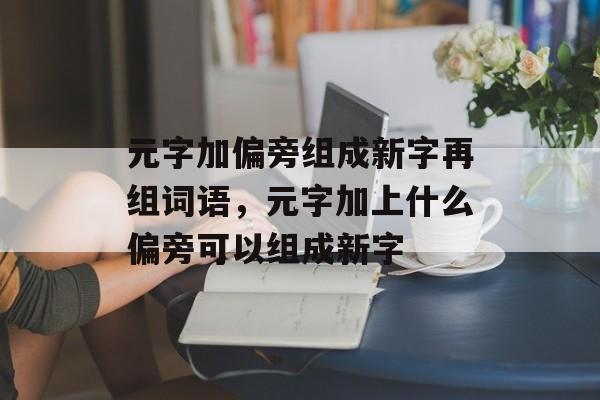 元字加偏旁组成新字再组词语，元字加上什么偏旁可以组成新字-第1张图片-居家生活