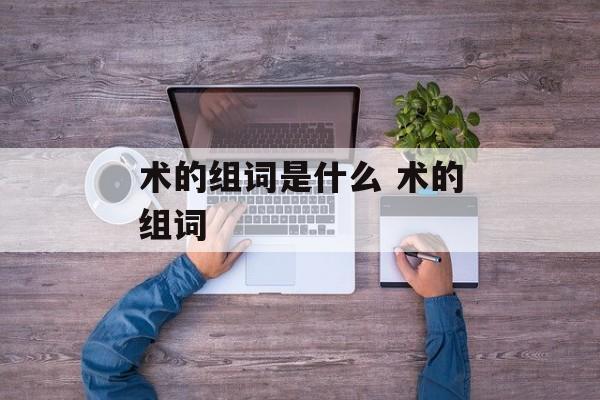 术的组词是什么 术的组词-第1张图片-居家生活