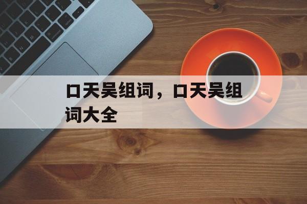 口天吴组词，口天吴组词大全-第1张图片-居家生活